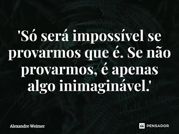 ⁠'Só será impossível se provarmos que é. Se não provarmos, é apenas algo inimaginável.'... Frase de Alexandre Weimer.