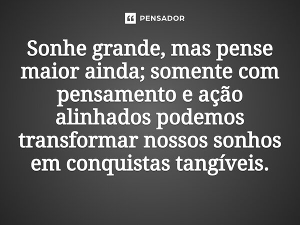 ⁠Sonhe grande, mas pense maior ainda; somente com pensamento e ação alinhados podemos transformar nossos sonhos em conquistas tangíveis​​.... Frase de Alexandre Weimer.