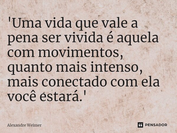 ⁠'Uma vida que vale a pena ser vivida é aquela com movimentos, quanto mais intenso, mais conectado com ela você estará.'... Frase de Alexandre Weimer.
