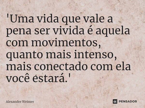 ⁠'Uma vida que vale a pena ser vivida é aquela com movimentos, quanto mais intenso, mais conectado com ela você estará.'... Frase de Alexandre Weimer.