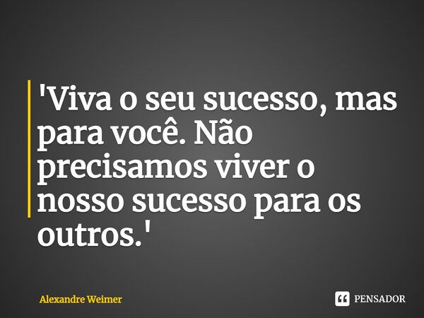 ⁠'Viva o seu sucesso, mas para você. Não precisamos viver o nosso sucesso para os outros.'... Frase de Alexandre Weimer.