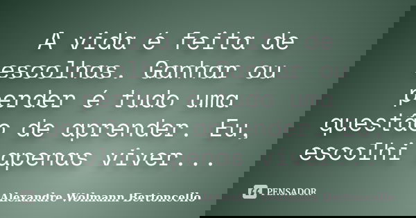 A vida é feita de escolhas. Ganhar ou perder é tudo uma questão de aprender. Eu, escolhi apenas viver...... Frase de Alexandre Wolmann Bertoncello.