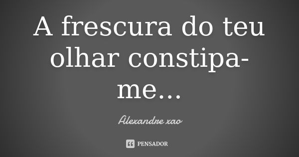 A frescura do teu olhar constipa-me...... Frase de Alexandre xao.