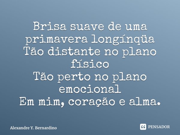 ⁠Brisa suave de uma primavera longínqüa Tão distante no plano físico Tão perto no plano emocional Em mim, coração e alma.... Frase de Alexandre Y. Bernardino.