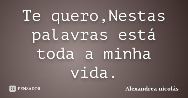 Te quero,Nestas palavras está toda a minha vida.... Frase de Alexandrea nicolás.