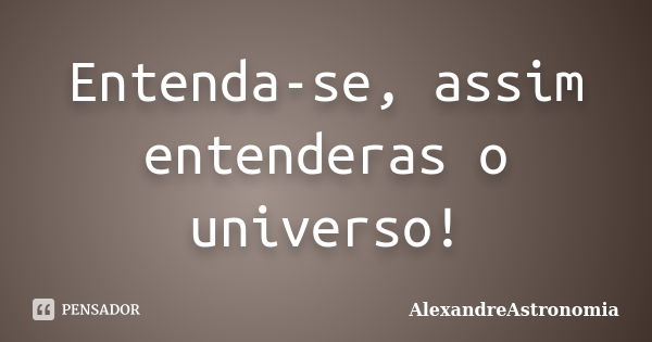 Entenda-se, assim entenderas o universo!... Frase de AlexandreAstronomia.