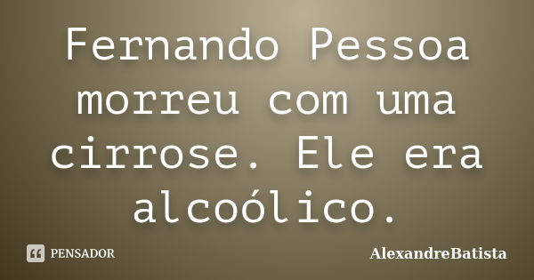 Fernando Pessoa morreu com uma cirrose. Ele era alcoólico.... Frase de AlexandreBatista.