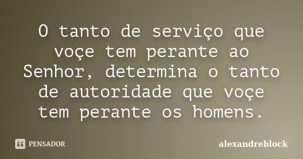 O tanto de serviço que voçe tem perante ao Senhor, determina o tanto de autoridade que voçe tem perante os homens.... Frase de Alexandreblock.