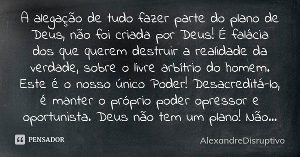 A alegação de tudo fazer parte do plano de Deus, não foi criada por Deus! É falácia dos que querem destruir a realidade da verdade, sobre o livre arbítrio do ho... Frase de AlexandreDisruptivo.