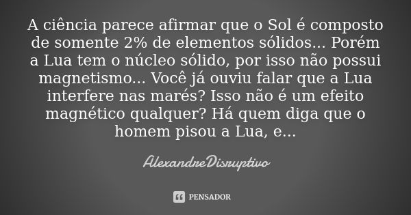 A ciência parece afirmar que o Sol é composto de somente 2% de elementos sólidos... Porém a Lua tem o núcleo sólido, por isso não possui magnetismo... Você já o... Frase de AlexandreDisruptivo.