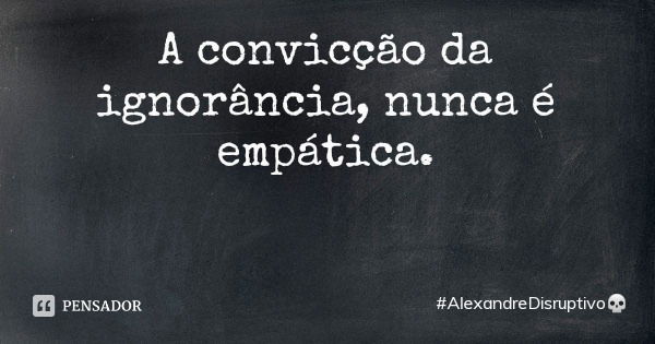 A convicção da ignorância, nunca é empática.... Frase de AlexandreDisruptivo.