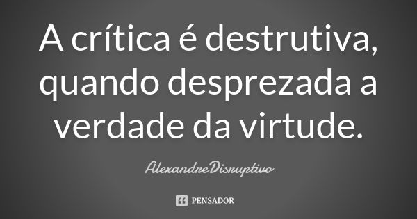 A crítica é destrutiva, quando desprezada a verdade da virtude.... Frase de AlexandreDisruptivo.