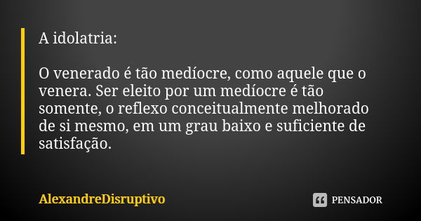 A idolatria: O venerado é tão medíocre, como aquele que o venera. Ser eleito por um medíocre é tão somente, o reflexo conceitualmente melhorado de si mesmo, em ... Frase de AlexandreDisruptivo.