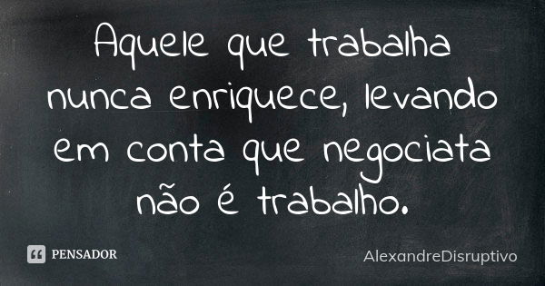 Aquele que trabalha nunca enriquece, levando em conta que negociata não é trabalho.... Frase de AlexandreDisruptivo.