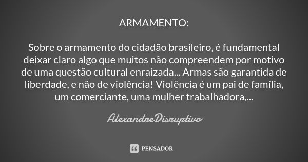 ARMAMENTO: Sobre o armamento do cidadão brasileiro, é fundamental deixar claro algo que muitos não compreendem por motivo de uma questão cultural enraizada... A... Frase de AlexandreDisruptivo.