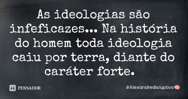 As ideologias são infeficazes... Na história do homem toda ideologia caiu por terra, diante do caráter forte.... Frase de Alexandredisruptivo.