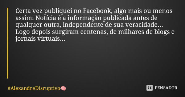 Certa vez publiquei no Facebook, algo mais ou menos assim: Notícia é a informação publicada antes de qualquer outra, independente de sua veracidade... Logo depo... Frase de AlexandreDisruptivo.