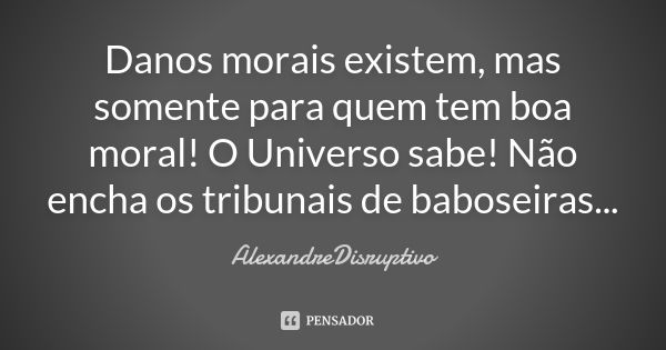 Danos morais existem, mas somente para quem tem boa moral! O Universo sabe! Não encha os tribunais de baboseiras...... Frase de AlexandreDisruptivo.