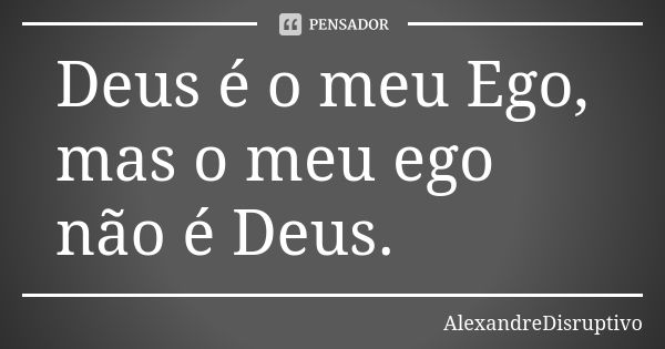 Deus é o meu Ego, mas o meu ego não é Deus.... Frase de AlexandreDisruptivo.