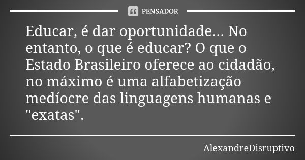 Educar, é dar oportunidade... No entanto, o que é educar? O que o Estado Brasileiro oferece ao cidadão, no máximo é uma alfabetização medíocre das linguagens hu... Frase de AlexandreDisruptivo.