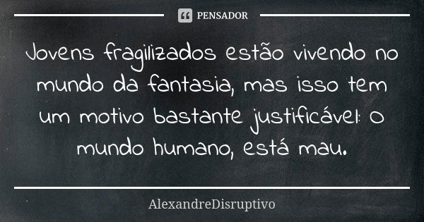 Jovens fragilizados estão vivendo no mundo da fantasia, mas isso tem um motivo bastante justificável: O mundo humano, está mau.... Frase de AlexandreDisruptivo.