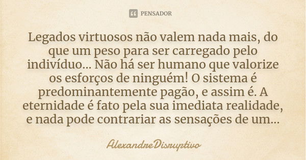 Legados virtuosos não valem nada mais, do que um peso para ser carregado pelo indivíduo... Não há ser humano que valorize os esforços de ninguém! O sistema é pr... Frase de AlexandreDisruptivo.