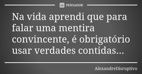 Na vida aprendi que para falar uma mentira convincente, é obrigatório usar verdades contidas...... Frase de AlexandreDisruptivo.