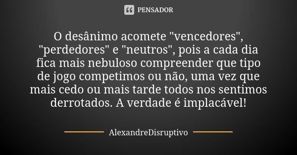 O desânimo acomete "vencedores", "perdedores" e "neutros", pois a cada dia fica mais nebuloso compreender que tipo de jogo competi... Frase de AlexandreDisruptivo.