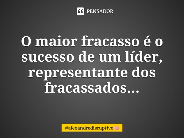 ⁠o Maior Fracasso é O Sucesso De Um Alexandredisruptivo Pensador