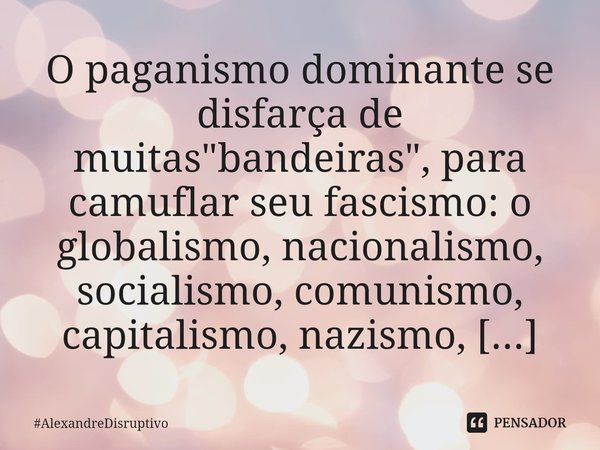 ⁠⁠O paganismo dominante se disfarça de muitas "bandeiras", para camuflar seu fascismo: o globalismo, nacionalismo, socialismo, comunismo, capitalismo,... Frase de AlexandreDisruptivo.