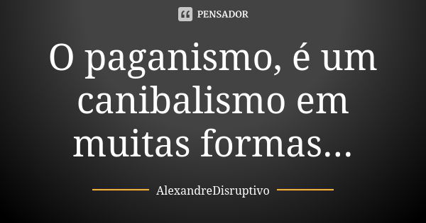 O paganismo, é um canibalismo em muitas formas...... Frase de AlexandreDisruptivo.