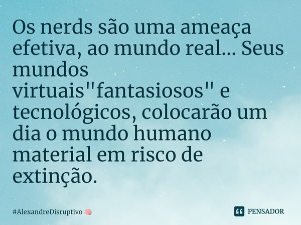 ⁠Os nerds são uma ameaça efetiva, ao mundo real... Seus mundos virtuais "fantasiosos" e tecnológicos, colocarão um dia o mundo humano material em risc... Frase de AlexandreDisruptivo.