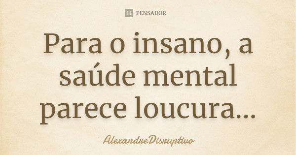 Para o insano, a saúde mental parece loucura...... Frase de AlexandreDisruptivo.