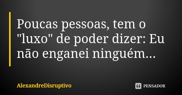 Poucas pessoas, tem o "luxo" de poder dizer: Eu não enganei ninguém...... Frase de AlexandreDisruptivo.