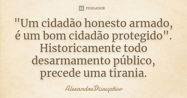 "Um cidadão honesto armado, é um bom cidadão protegido". Historicamente todo desarmamento público, precede uma tirania.... Frase de AlexandreDisruptivo.