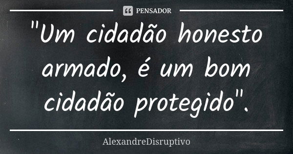 "Um cidadão honesto armado, é um bom cidadão protegido".... Frase de AlexandreDisruptivo.