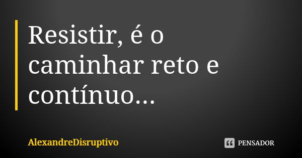 Resistir, é o caminhar reto e contínuo...... Frase de AlexandreDisruptivo.