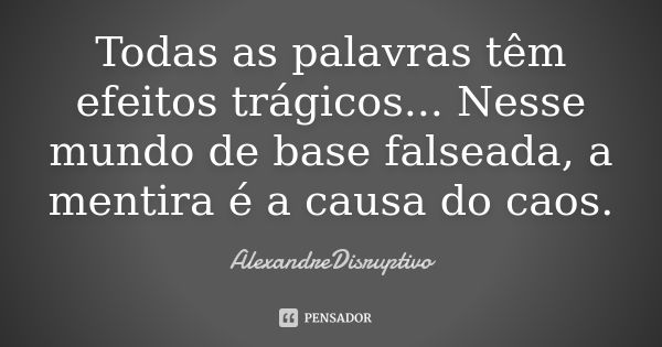 Todas as palavras têm efeitos trágicos... Nesse mundo de base falseada, a mentira é a causa do caos.... Frase de AlexandreDisruptivo.