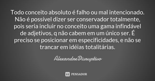 Todo conceito absoluto é falho ou mal intencionado. Não é possível dizer ser conservador totalmente, pois seria incluir no conceito uma gama infindável de adjet... Frase de AlexandreDisruptivo.