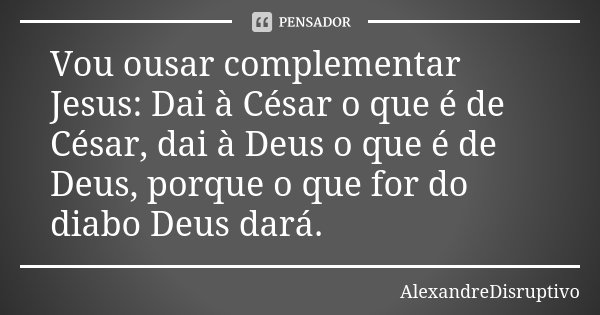 Vou ousar complementar Jesus: Dai à César o que é de César, dai à Deus o que é de Deus, porque o que for do diabo Deus dará.... Frase de AlexandreDisruptivo.