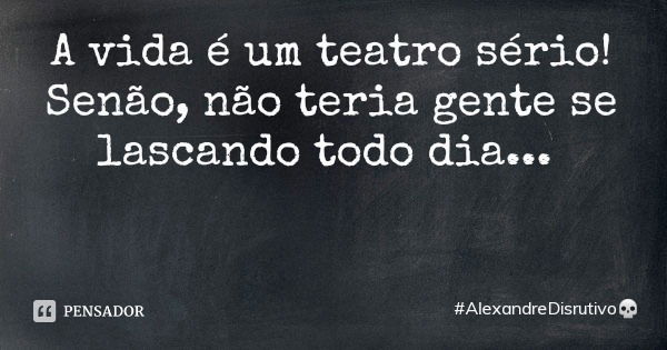 A vida é um teatro sério! Senão, não teria gente se lascando todo dia...... Frase de AlexandreDisrutivo.