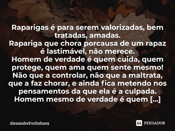 ⁠Raparigas é para serem valorizadas, bem tratadas, amadas.
Rapariga que chora porcausa de um rapaz é lastimável, não merece.
Homem de verdade é quem cuida, quem... Frase de AlexandreForlinhas9.