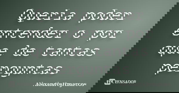Queria poder entender o por que de tantas perguntas... Frase de AlexandreJrmarcos.