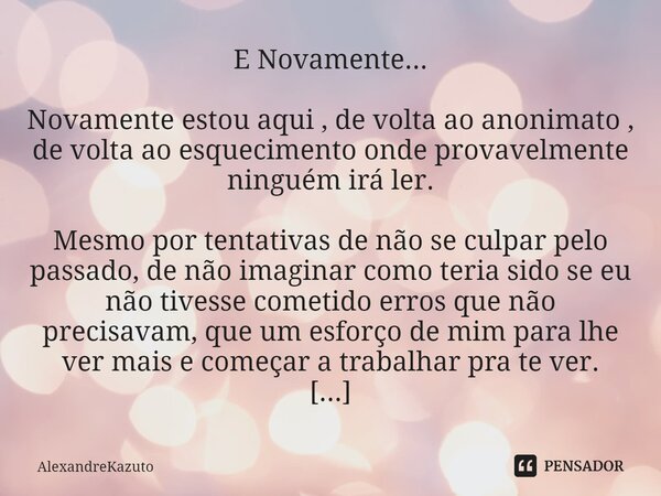 ⁠E Novamente... Novamente estou aqui , de volta ao anonimato , de volta ao esquecimento onde provavelmente ninguém irá ler. Mesmo por tentativas de não se culpa... Frase de AlexandreKazuto.