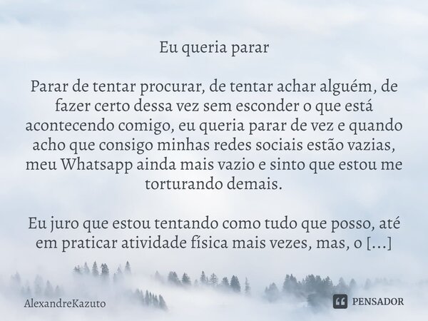 ⁠Eu queria parar Parar de tentar procurar, de tentar achar alguém, de fazer certo dessa vez sem esconder o que está acontecendo comigo, eu queria parar de vez e... Frase de AlexandreKazuto.