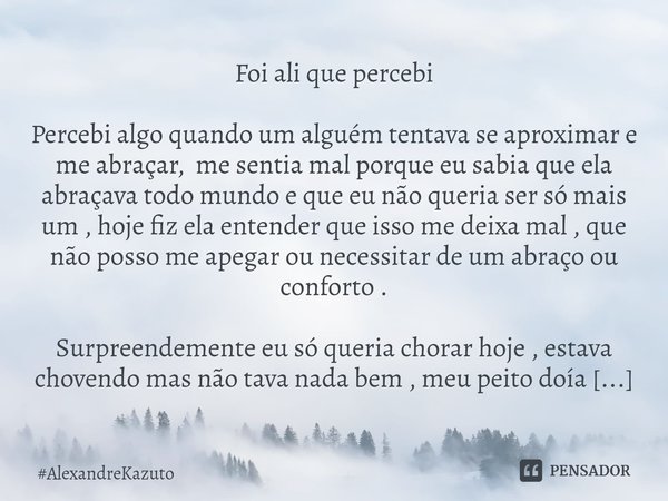 ⁠Foi ali que percebi Percebi algo quando um alguém tentava se aproximar e me abraçar, me sentia mal porque eu sabia que ela abraçava todo mundo e que eu não que... Frase de AlexandreKazuto.