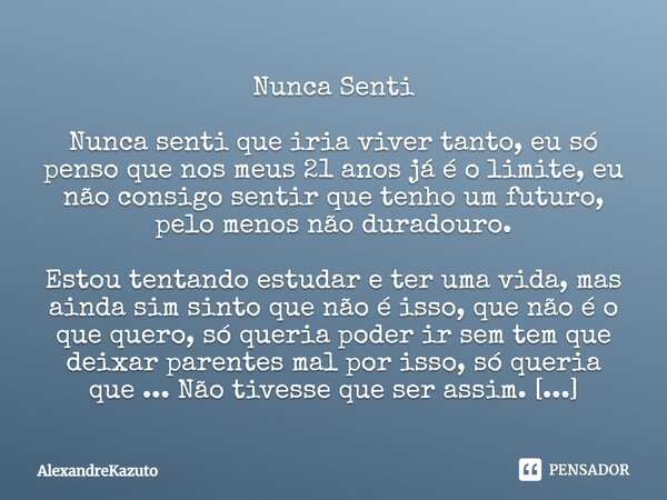 ⁠Nunca Senti Nunca senti que iria viver tanto, eu só penso que nos meus 21 anos já é o limite, eu não consigo sentir que tenho um futuro, pelo menos não duradou... Frase de AlexandreKazuto.