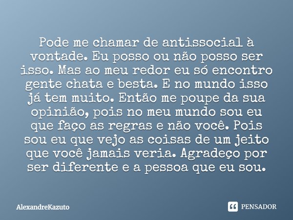 Pode me chamar de antissocial à vontade. Eu posso ou não posso ser isso. Mas ao meu redor eu só encontro gente chata e besta. E no mundo isso já tem muito. Entã... Frase de AlexandreKazuto.