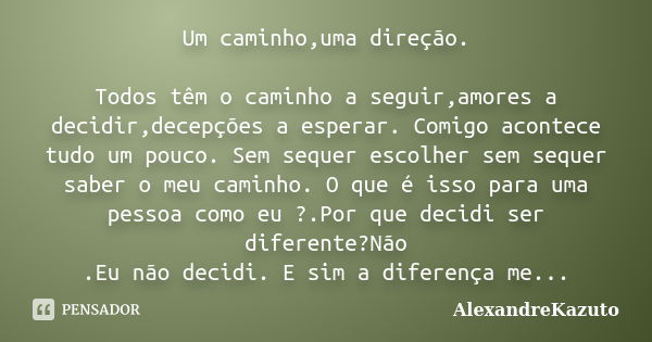 Um caminho,uma direção. Todos têm o caminho a seguir,amores a decidir,decepções a esperar. Comigo acontece tudo um pouco. Sem sequer escolher sem sequer saber o... Frase de AlexandreKazuto.