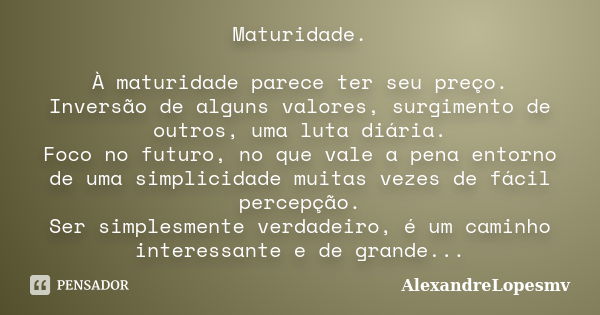 Maturidade. À maturidade parece ter seu preço. Inversão de alguns valores, surgimento de outros, uma luta diária. Foco no futuro, no que vale a pena entorno de ... Frase de AlexandreLopesmv.